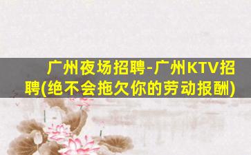 广州夜场招聘-广州KTV招聘(绝不会拖欠你的劳动报酬)