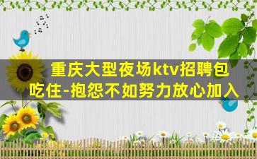 重庆大型夜场ktv招聘包吃住-抱怨不如努力放心加入